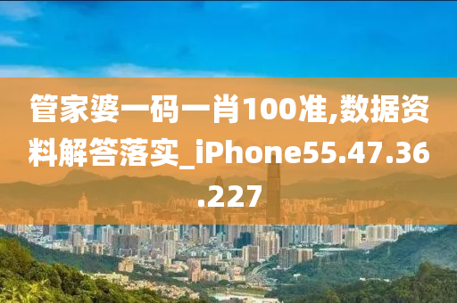 管家婆一码一肖100准,数据资料解答落实_iPhone55.47.36.227