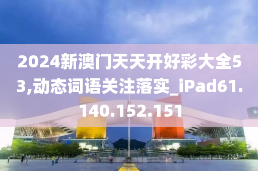 2024新澳门天天开好彩大全53,动态词语关注落实_iPad61.140.152.151