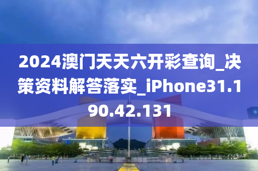 2024澳门天天六开彩查询_决策资料解答落实_iPhone31.190.42.131