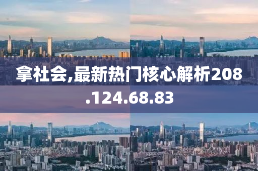 拿社会,最新热门核心解析208.124.68.83