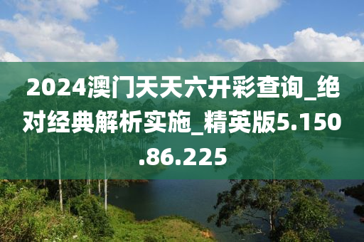 2024澳门天天六开彩查询_绝对经典解析实施_精英版5.150.86.225