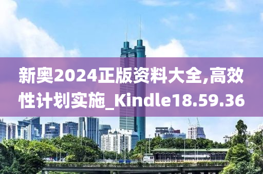 新奥2024正版资料大全,高效性计划实施_Kindle18.59.36