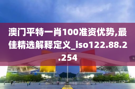 澳门平特一肖100准资优势,最佳精选解释定义_iso122.88.2.254