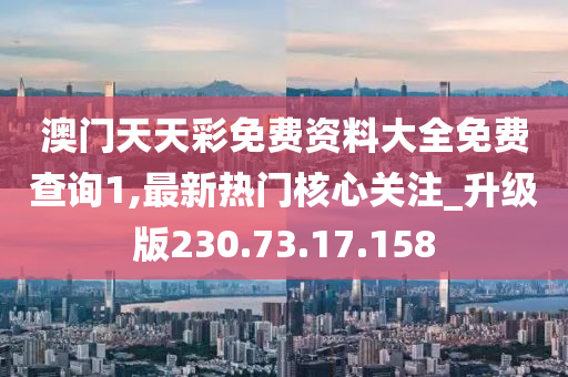 澳门天天彩免费资料大全免费查询1,最新热门核心关注_升级版230.73.17.158