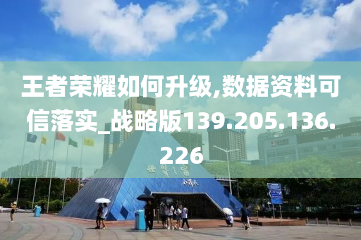 王者荣耀如何升级,数据资料可信落实_战略版139.205.136.226