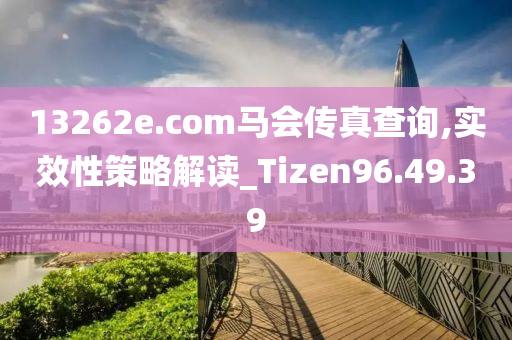 13262e.соm马会传真查询,实效性策略解读_Tizen96.49.39