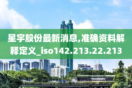 星宇股份最新消息,准确资料解释定义_iso142.213.22.213