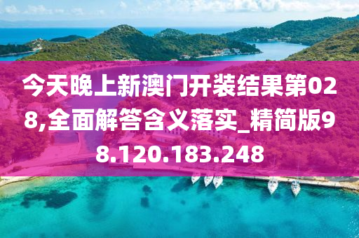 今天晚上新澳门开装结果第028,全面解答含义落实_精简版98.120.183.248