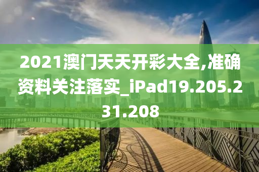 2021澳门天天开彩大全,准确资料关注落实_iPad19.205.231.208