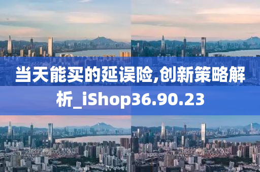 当天能买的延误险,创新策略解析_iShop36.90.23