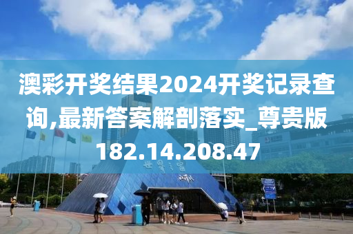 澳彩开奖结果2024开奖记录查询,最新答案解剖落实_尊贵版182.14.208.47