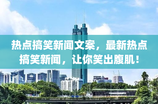 热点搞笑新闻文案，最新热点搞笑新闻，让你笑出腹肌！