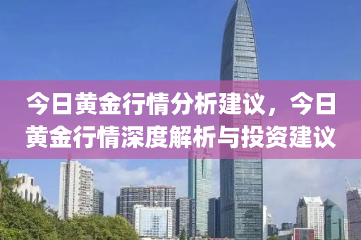 今日黄金行情分析建议，今日黄金行情深度解析与投资建议