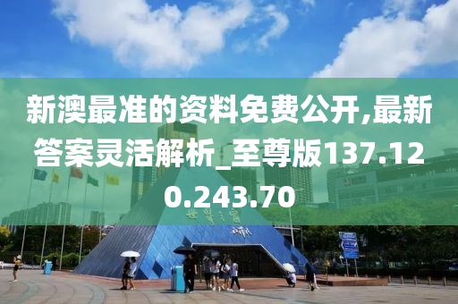 新澳最准的资料免费公开,最新答案灵活解析_至尊版137.120.243.70