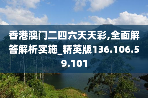 香港澳门二四六天天彩,全面解答解析实施_精英版136.106.59.101