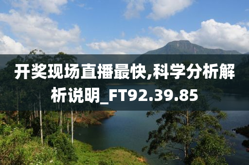 开奖现场直播最快,科学分析解析说明_FT92.39.85