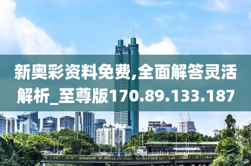 新奥彩资料免费,全面解答灵活解析_至尊版170.89.133.187