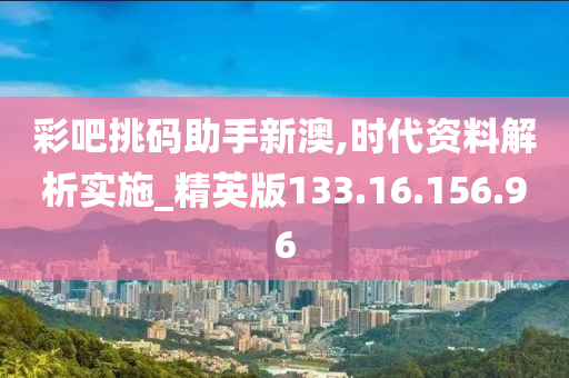 彩吧挑码助手新澳,时代资料解析实施_精英版133.16.156.96