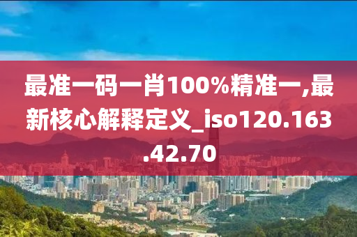 最准一码一肖100%精准一,最新核心解释定义_iso120.163.42.70