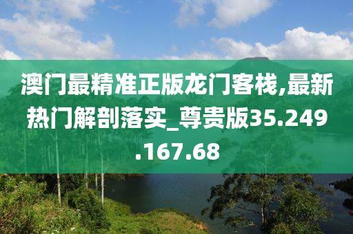 澳门最精准正版龙门客栈,最新热门解剖落实_尊贵版35.249.167.68