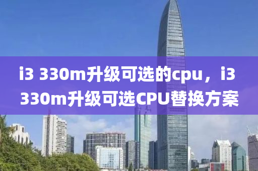 i3 330m升级可选的cpu，i3 330m升级可选CPU替换方案