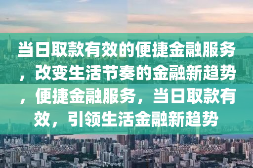 当日取款有效的便捷金融服务，改变生活节奏的金融新趋势，便捷金融服务，当日取款有效，引领生活金融新趋势