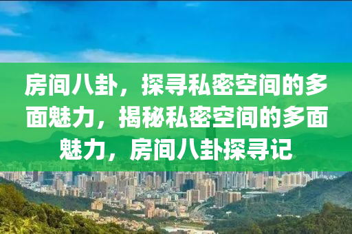 房间八卦，探寻私密空间的多面魅力，揭秘私密空间的多面魅力，房间八卦探寻记