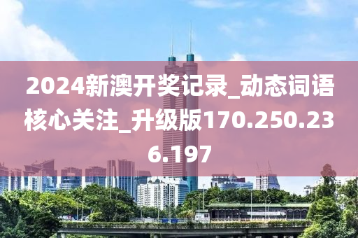 2024新澳开奖记录_动态词语核心关注_升级版170.250.236.197