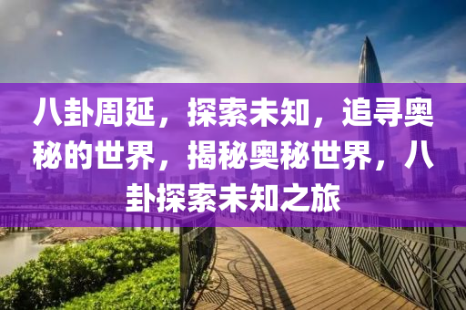 八卦周延，探索未知，追寻奥秘的世界，揭秘奥秘世界，八卦探索未知之旅