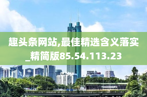 趣头条网站,最佳精选含义落实_精简版85.54.113.23