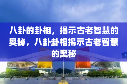 八卦的卦相，揭示古老智慧的奥秘，八卦卦相揭示古老智慧的奥秘