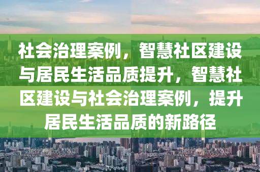 社会治理案例，智慧社区建设与居民生活品质提升，智慧社区建设与社会治理案例，提升居民生活品质的新路径