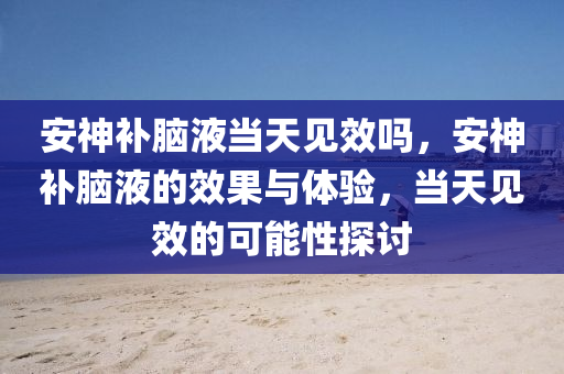 安神补脑液当天见效吗，安神补脑液的效果与体验，当天见效的可能性探讨