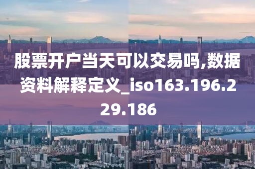 股票开户当天可以交易吗,数据资料解释定义_iso163.196.229.186