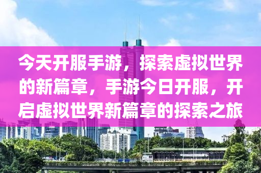 今天开服手游，探索虚拟世界的新篇章，手游今日开服，开启虚拟世界新篇章的探索之旅