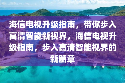 海信电视升级指南，带你步入高清智能新视界，海信电视升级指南，步入高清智能视界的新篇章