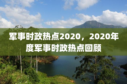 军事时政热点2020，2020年度军事时政热点回顾