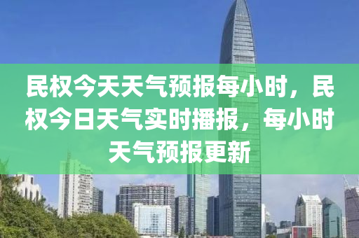 民权今天天气预报每小时，民权今日天气实时播报，每小时天气预报更新