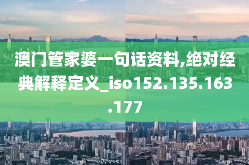 澳门管家婆一句话资料,绝对经典解释定义_iso152.135.163.177