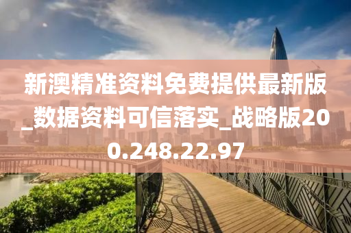 新澳精准资料免费提供最新版_数据资料可信落实_战略版200.248.22.97