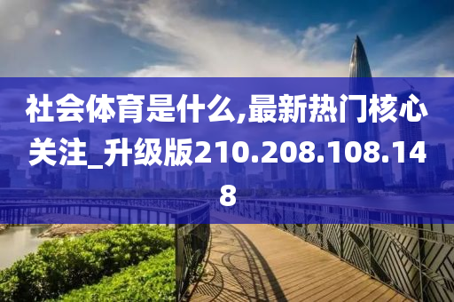 社会体育是什么,最新热门核心关注_升级版210.208.108.148