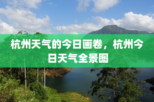 杭州天气的今日画卷，杭州今日天气全景图