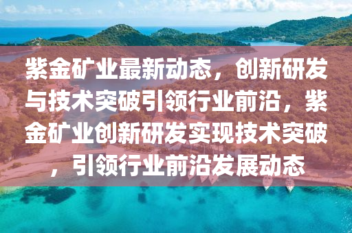 紫金矿业最新动态，创新研发与技术突破引领行业前沿，紫金矿业创新研发实现技术突破，引领行业前沿发展动态