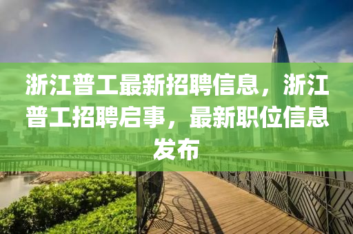 浙江普工最新招聘信息，浙江普工招聘启事，最新职位信息发布