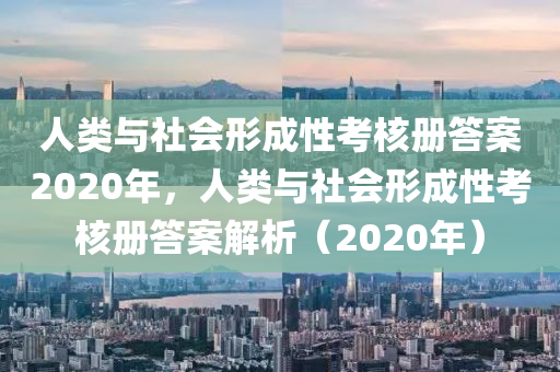 人类与社会形成性考核册答案2020年，人类与社会形成性考核册答案解析（2020年）