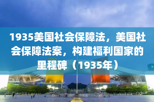 1935美国社会保障法，美国社会保障法案，构建福利国家的里程碑（1935年）