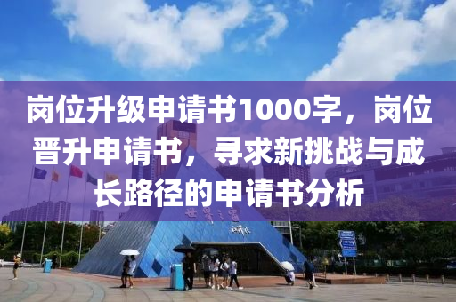 岗位升级申请书1000字，岗位晋升申请书，寻求新挑战与成长路径的申请书分析