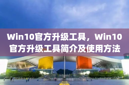 Win10官方升级工具，Win10官方升级工具简介及使用方法