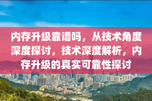 内存升级靠谱吗，从技术角度深度探讨，技术深度解析，内存升级的真实可靠性探讨