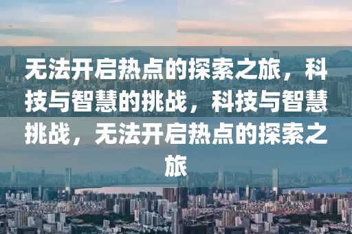 无法开启热点的探索之旅，科技与智慧的挑战，科技与智慧挑战，无法开启热点的探索之旅